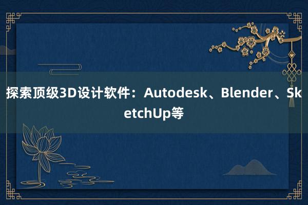 探索顶级3D设计软件：Autodesk、Blender、SketchUp等